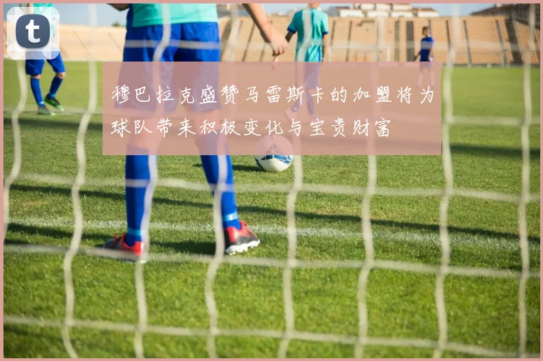 穆巴拉克盛赞马雷斯卡的加盟将为球队带来积极变化与宝贵财富
