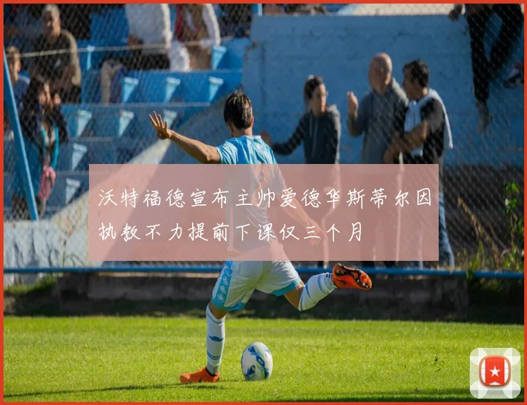 沃特福德宣布主帅爱德华斯蒂尔因执教不力提前下课仅三个月