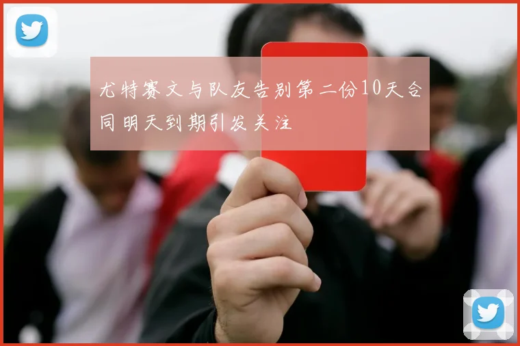 尤特赛文与队友告别第二份10天合同明天到期引发关注