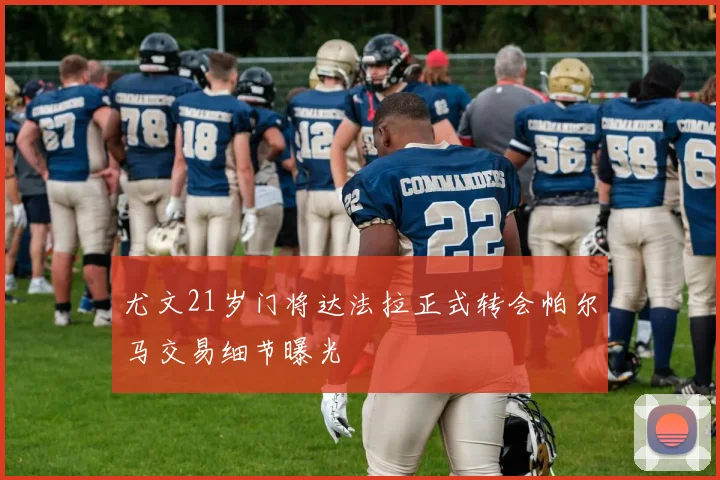 尤文21岁门将达法拉正式转会帕尔马交易细节曝光