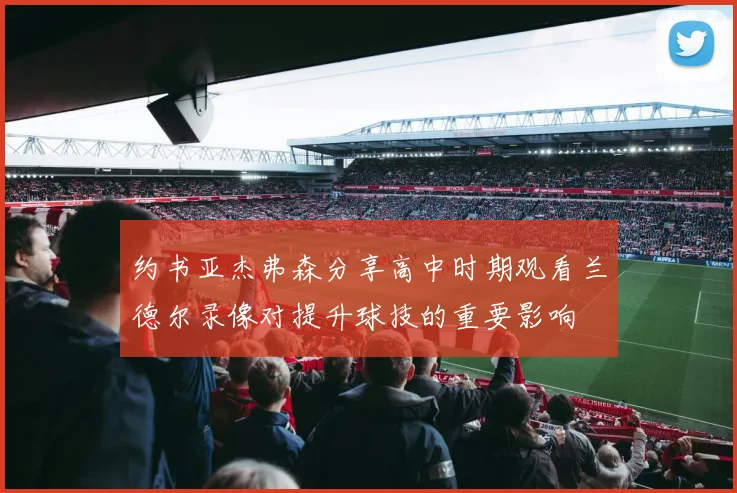 约书亚杰弗森分享高中时期观看兰德尔录像对提升球技的重要影响