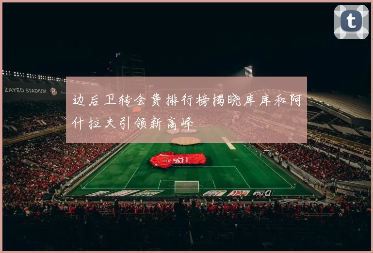 边后卫转会费排行榜揭晓库库和阿什拉夫引领新高峰
