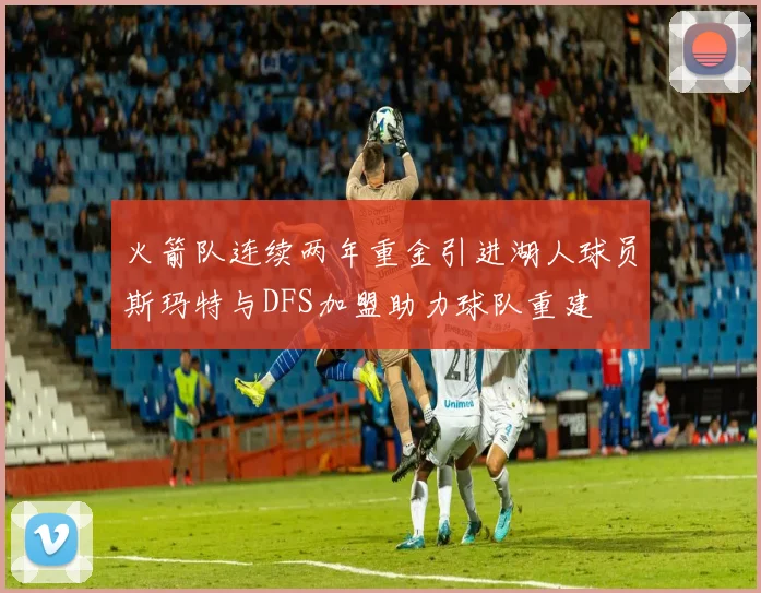 火箭队连续两年重金引进湖人球员斯玛特与DFS加盟助力球队重建