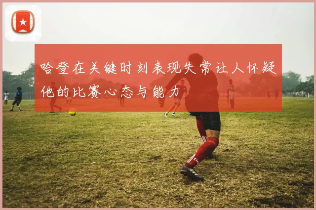 哈登在关键时刻表现失常让人怀疑他的比赛心态与能力