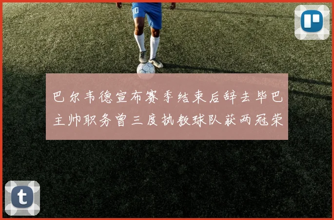 巴尔韦德宣布赛季结束后辞去毕巴主帅职务曾三度执教球队获两冠荣耀