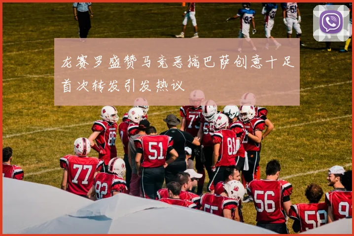 龙赛罗盛赞马竞恶搞巴萨创意十足首次转发引发热议