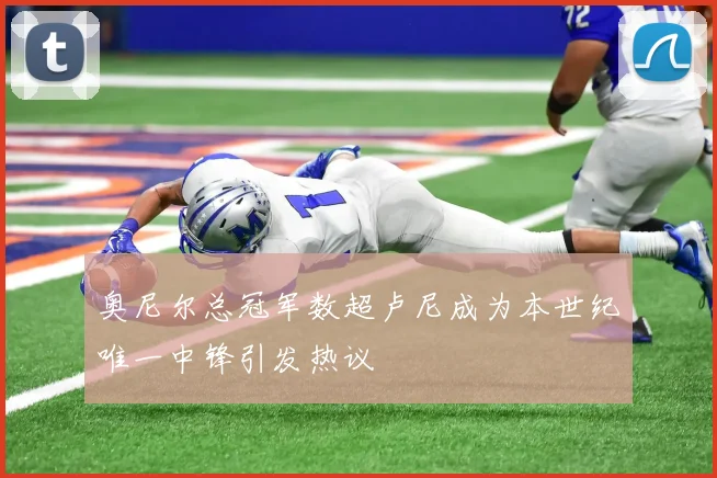 奥尼尔总冠军数超卢尼成为本世纪唯一中锋引发热议
