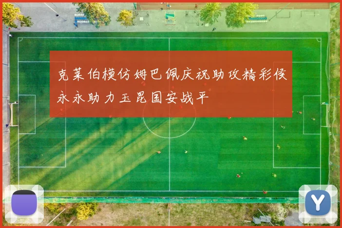 克莱伯模仿姆巴佩庆祝助攻精彩侯永永助力玉昆国安战平