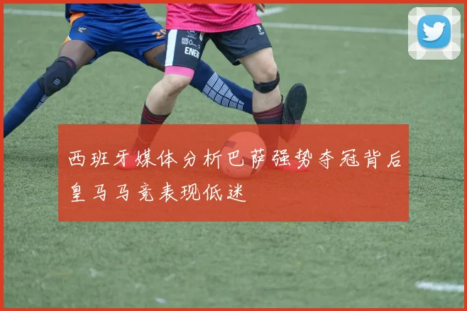 西班牙媒体分析巴萨强势夺冠背后皇马马竞表现低迷