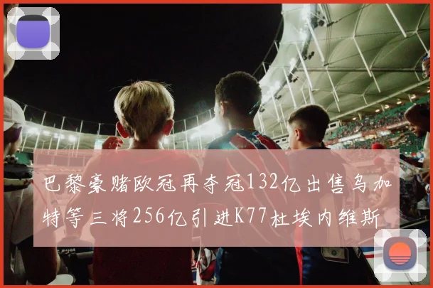 巴黎豪赌欧冠再夺冠132亿出售乌加特等三将256亿引进K77杜埃内维斯等五名新援