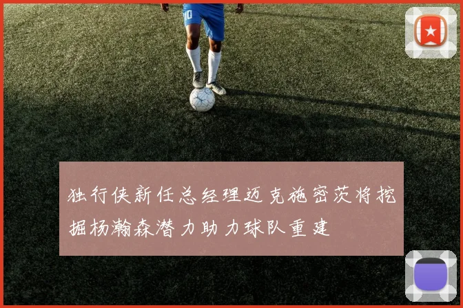 独行侠新任总经理迈克施密茨将挖掘杨瀚森潜力助力球队重建
