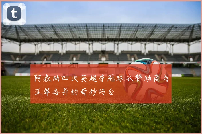 阿森纳四次英超夺冠球衣赞助商与亚军各异的奇妙巧合