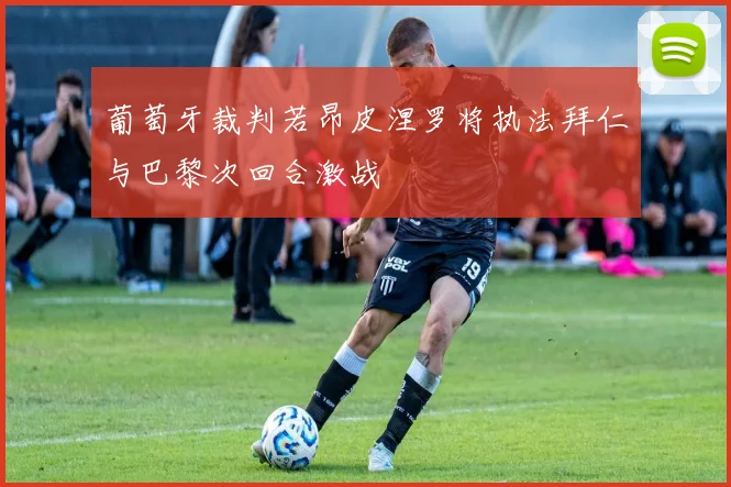 葡萄牙裁判若昂皮涅罗将执法拜仁与巴黎次回合激战