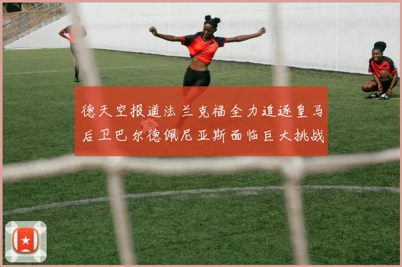 德天空报道法兰克福全力追逐皇马后卫巴尔德佩尼亚斯面临巨大挑战