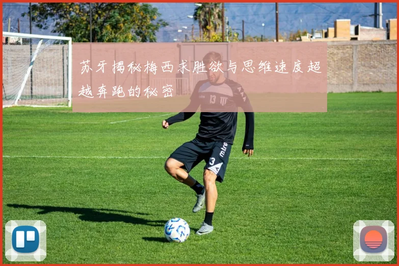 苏牙揭秘梅西求胜欲与思维速度超越奔跑的秘密